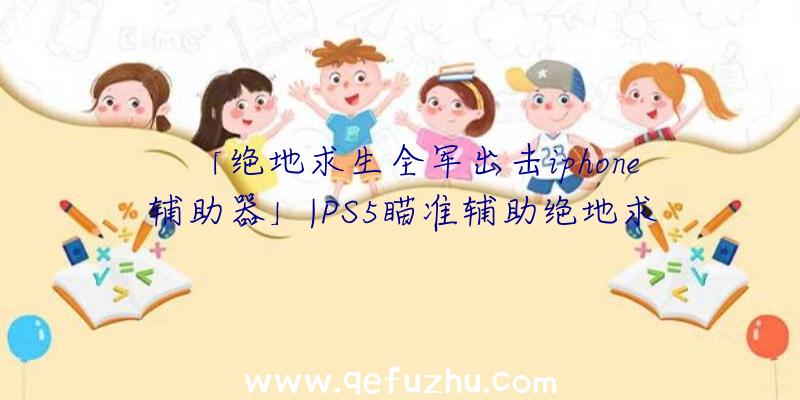 「绝地求生全军出击iphone辅助器」|PS5瞄准辅助绝地求生